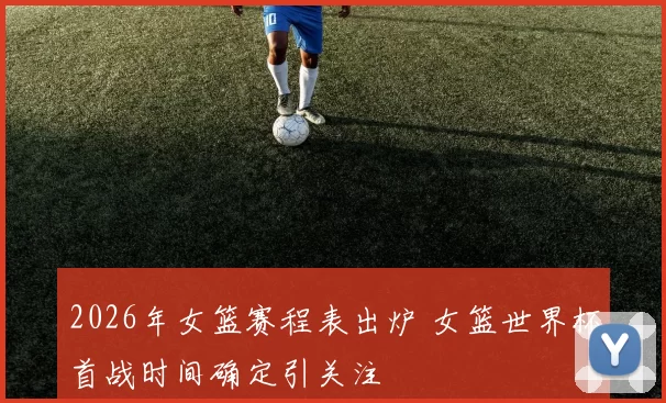 2026年女篮赛程表出炉 女篮世界杯首战时间确定引关注