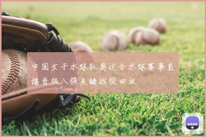 中国女子水球队奥运会水球赛事直播晋级八强关键战役回放