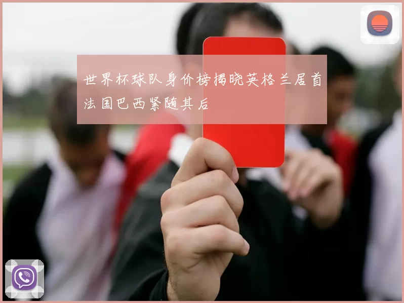世界杯球队身价榜揭晓英格兰居首法国巴西紧随其后