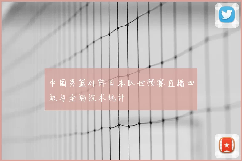 中国男篮对阵日本队世预赛直播回放与全场技术统计