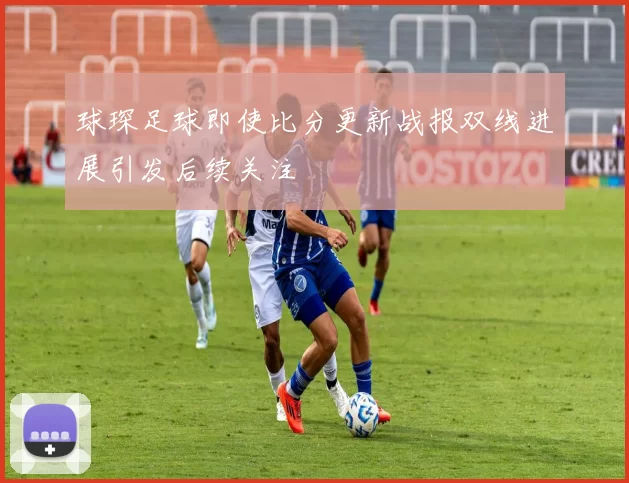球琛足球即使比分更新战报双线进展引发后续关注