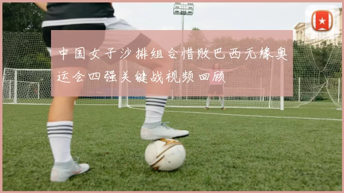 中国女子沙排组合惜败巴西无缘奥运会四强关键战视频回顾