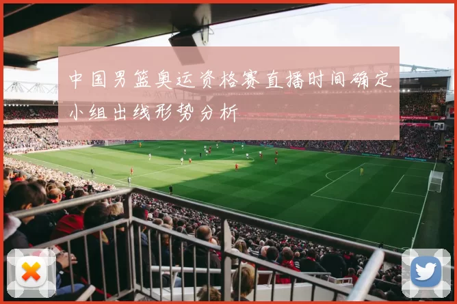 中国男篮奥运资格赛直播时间确定小组出线形势分析