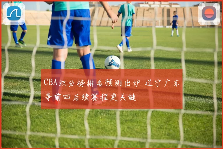 CBA积分榜排名预测出炉 辽宁广东争前四后续赛程更关键