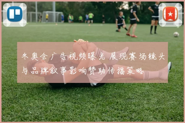 冬奥会广告视频曝光 展现赛场镜头与品牌叙事影响赞助传播策略