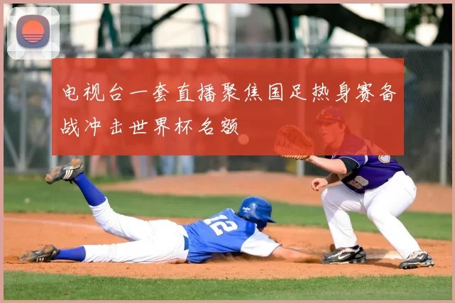 电视台一套直播聚焦国足热身赛备战冲击世界杯名额