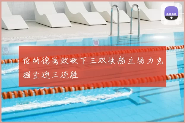 伦纳德高效砍下三双快船主场力克掘金迎三连胜
