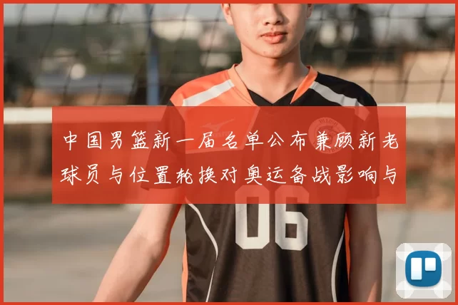中国男篮新一届名单公布兼顾新老球员与位置轮换对奥运备战影响与看点