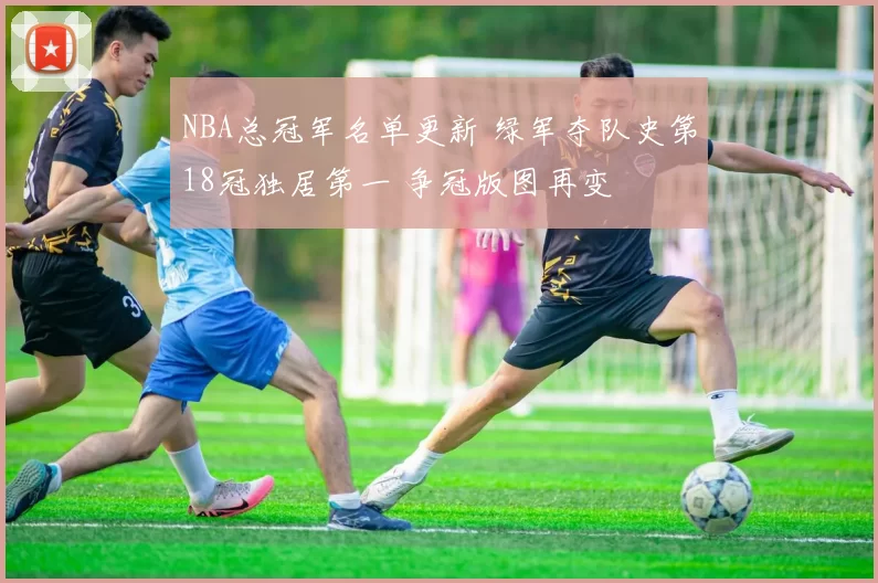 NBA总冠军名单更新 绿军夺队史第18冠独居第一 争冠版图再变