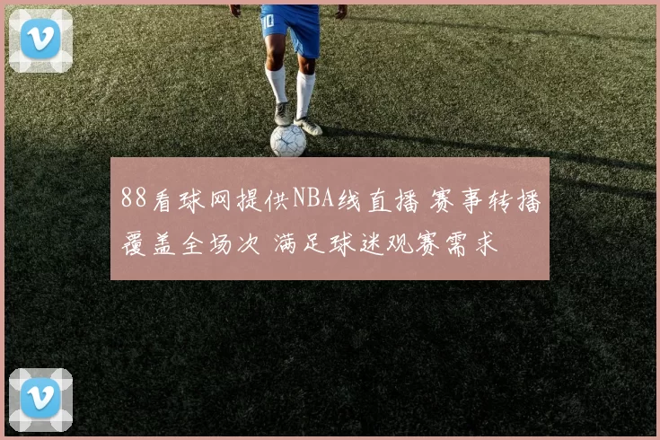 88看球网提供NBA线直播 赛事转播覆盖全场次 满足球迷观赛需求