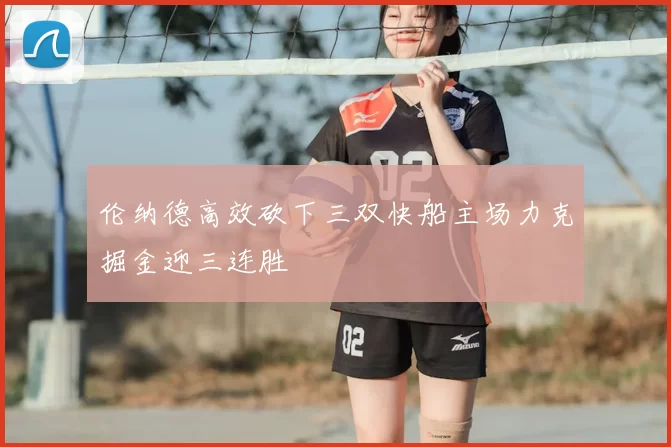 伦纳德高效砍下三双快船主场力克掘金迎三连胜