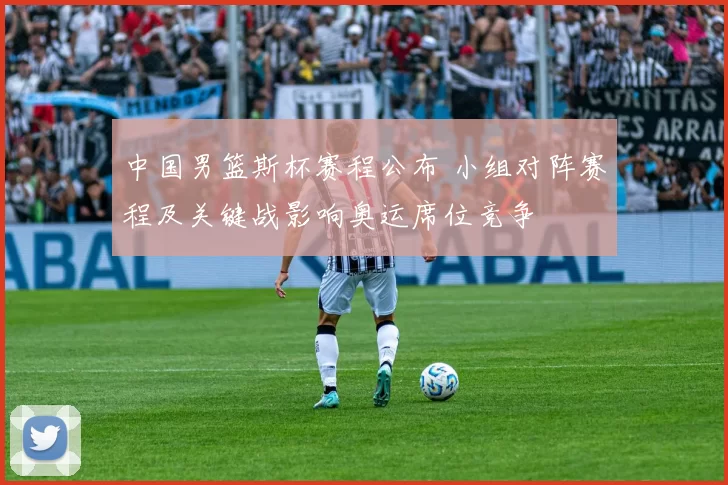 中国男篮斯杯赛程公布 小组对阵赛程及关键战影响奥运席位竞争