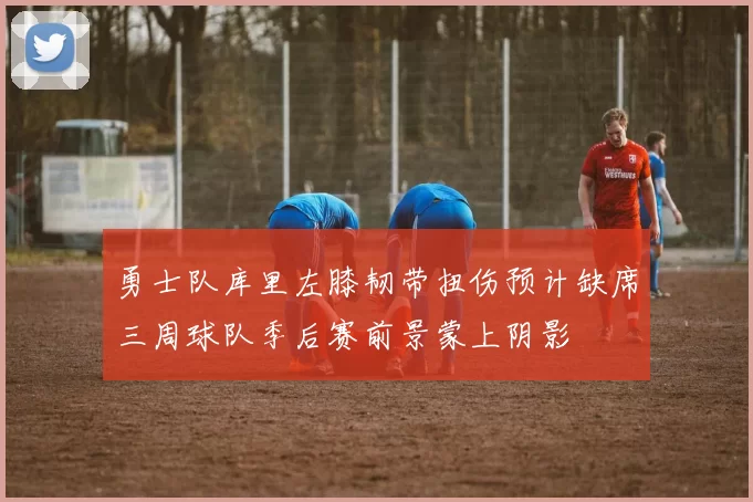 勇士队库里左膝韧带扭伤预计缺席三周球队季后赛前景蒙上阴影