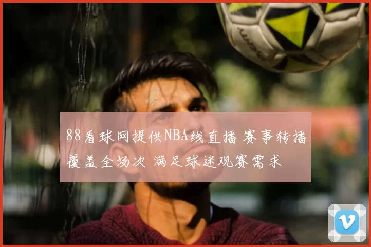 88看球网提供NBA线直播 赛事转播覆盖全场次 满足球迷观赛需求