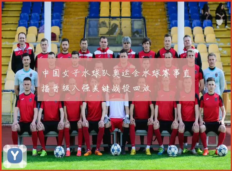 中国女子水球队奥运会水球赛事直播晋级八强关键战役回放