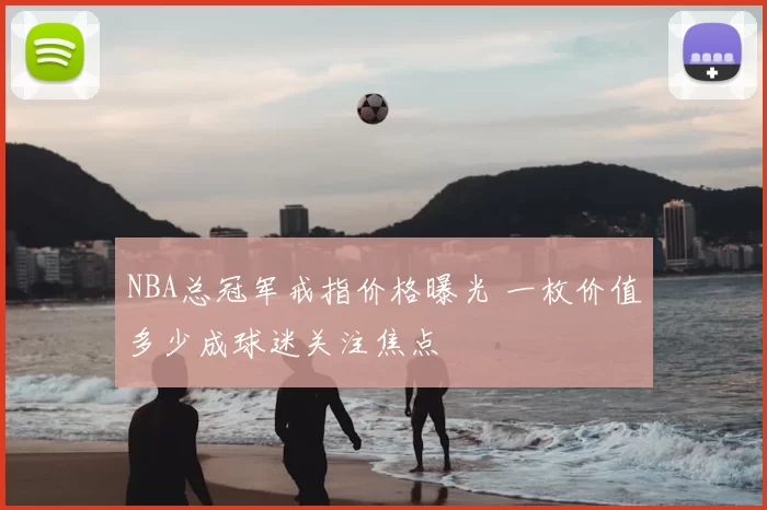 NBA总冠军戒指价格曝光 一枚价值多少成球迷关注焦点