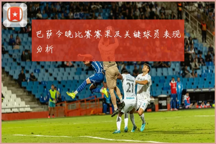 巴萨今晚比赛赛果及关键球员表现分析