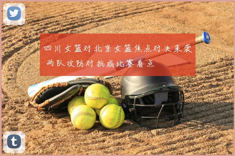 四川女篮对北京女篮焦点对决来袭 两队攻防对抗成比赛看点