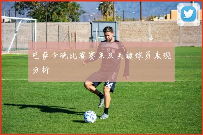 巴萨今晚比赛赛果及关键球员表现分析