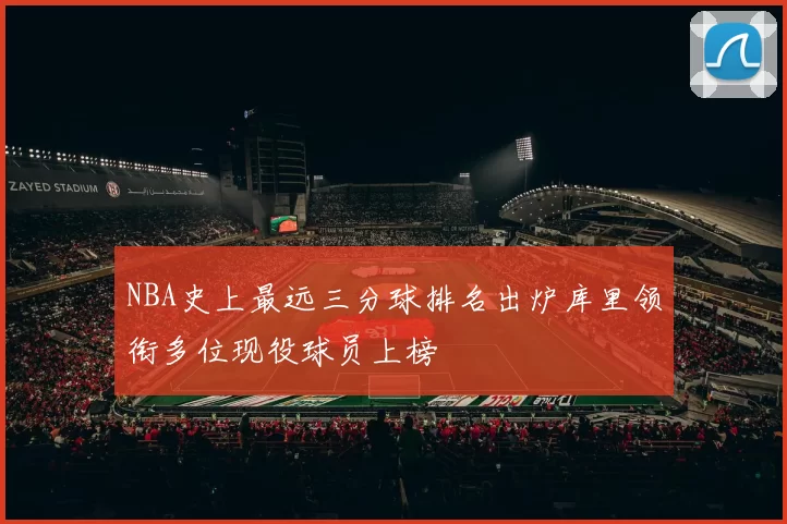 NBA史上最远三分球排名出炉库里领衔多位现役球员上榜