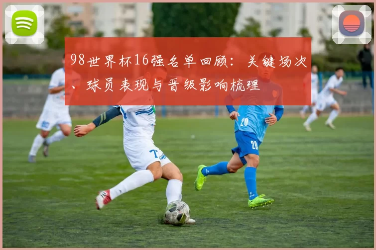 98世界杯16强名单回顾：关键场次、球员表现与晋级影响梳理