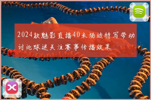 2024款魅影直播40米场边特写带动讨论球迷关注赛事传播效果
