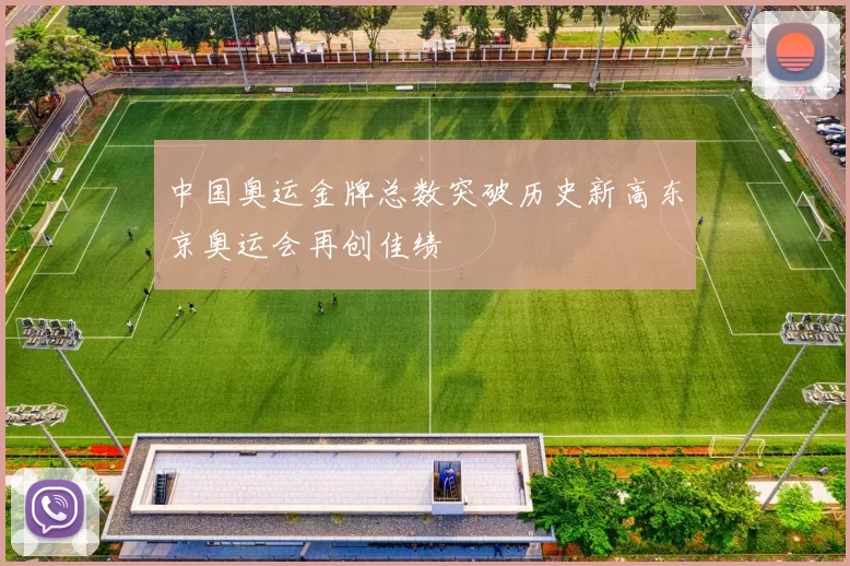 中国奥运金牌总数突破历史新高东京奥运会再创佳绩