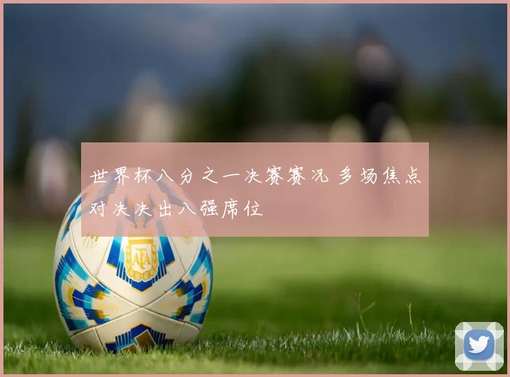 世界杯八分之一决赛赛况 多场焦点对决决出八强席位