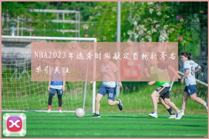 NBA2023年选秀时间敲定首轮新秀名单引关注