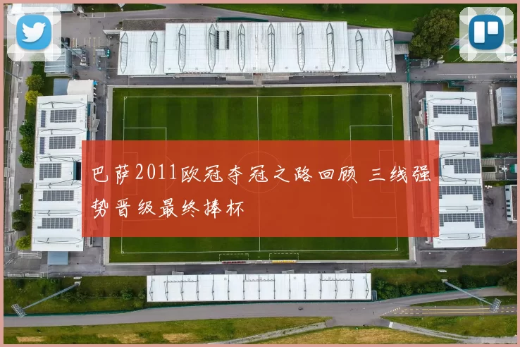 巴萨2011欧冠夺冠之路回顾 三线强势晋级最终捧杯