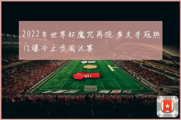 2022年世界杯魔咒再现 多支夺冠热门爆冷止步淘汰赛