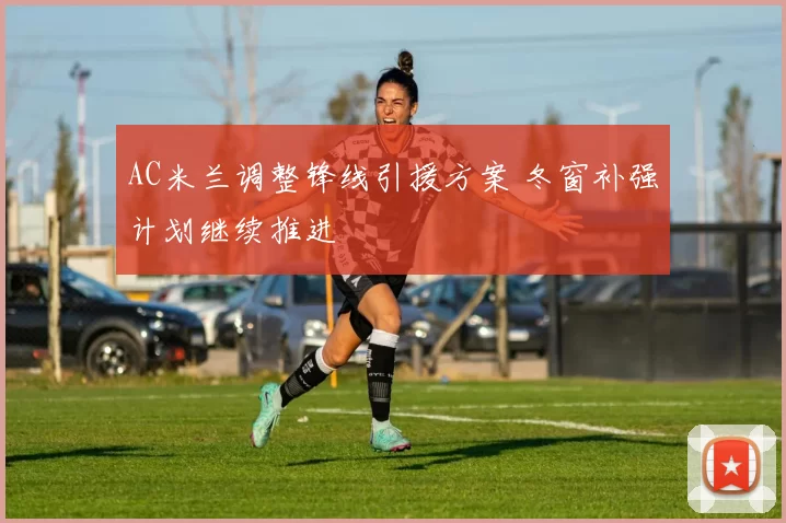 AC米兰调整锋线引援方案 冬窗补强计划继续推进