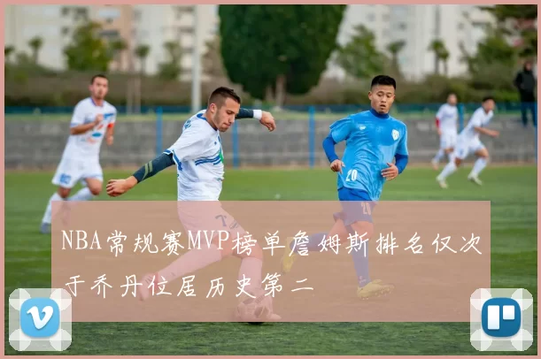 NBA常规赛MVP榜单詹姆斯排名仅次于乔丹位居历史第二