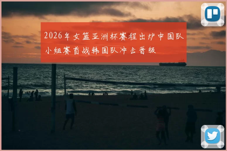 2026年女篮亚洲杯赛程出炉中国队小组赛首战韩国队冲击晋级