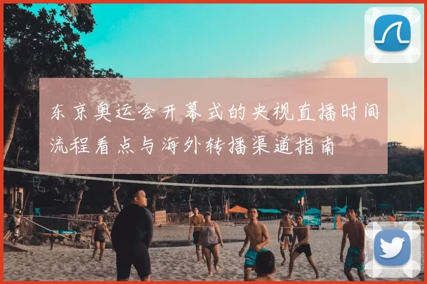 东京奥运会开幕式的央视直播时间流程看点与海外转播渠道指南