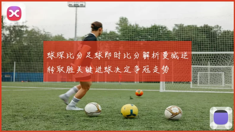 球琛比分足球即时比分解析曼城逆转取胜关键进球决定争冠走势