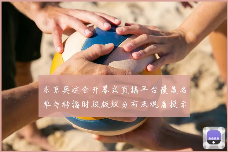 东京奥运会开幕式直播平台覆盖名单与转播时段版权分布及观看提示