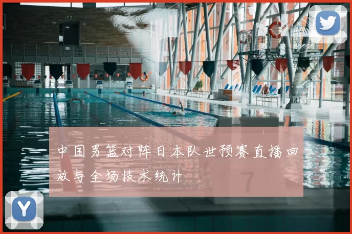 中国男篮对阵日本队世预赛直播回放与全场技术统计