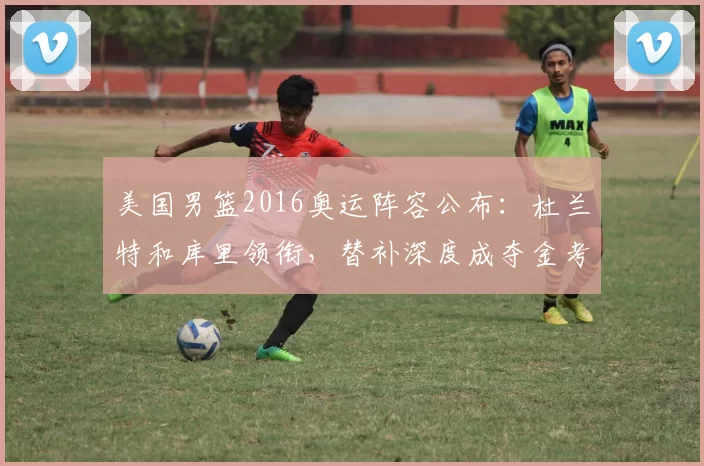 美国男篮2016奥运阵容公布：杜兰特和库里领衔，替补深度成夺金考验