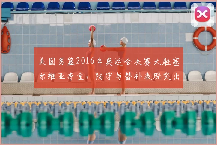 美国男篮2016年奥运会决赛大胜塞尔维亚夺金，防守与替补表现突出