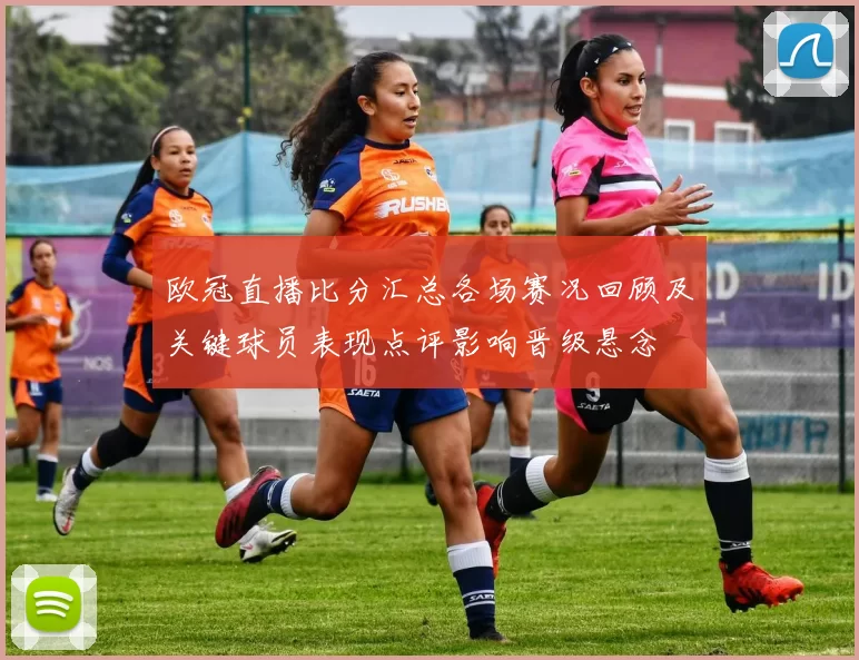欧冠直播比分汇总各场赛况回顾及关键球员表现点评影响晋级悬念
