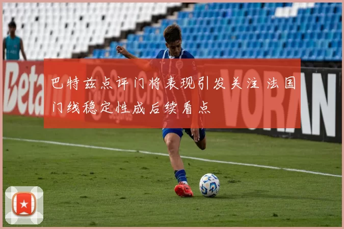 巴特兹点评门将表现引发关注 法国门线稳定性成后续看点
