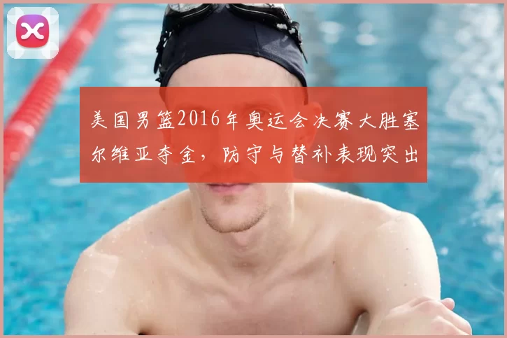 美国男篮2016年奥运会决赛大胜塞尔维亚夺金，防守与替补表现突出