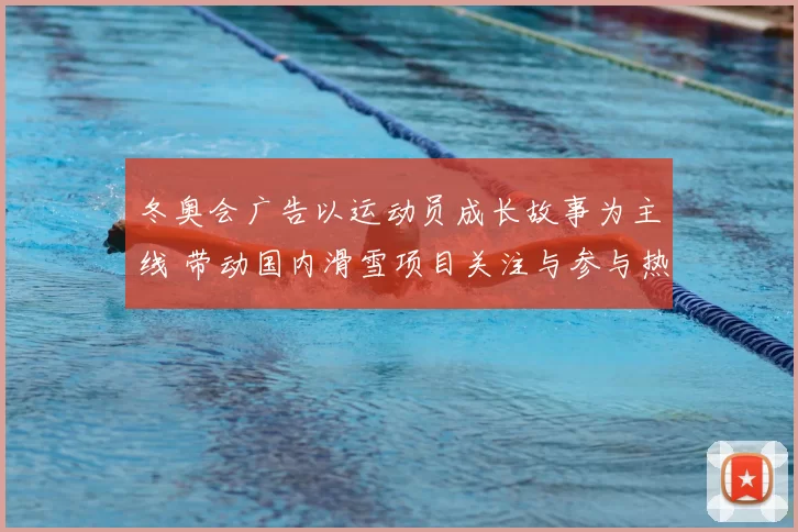冬奥会广告以运动员成长故事为主线 带动国内滑雪项目关注与参与热情回升