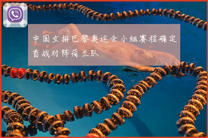 中国女排巴黎奥运会小组赛程确定首战对阵荷兰队