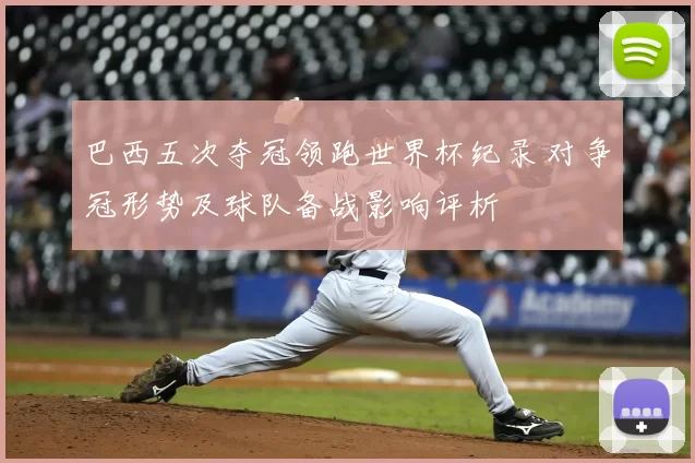 巴西五次夺冠领跑世界杯纪录 对争冠形势及球队备战影响评析