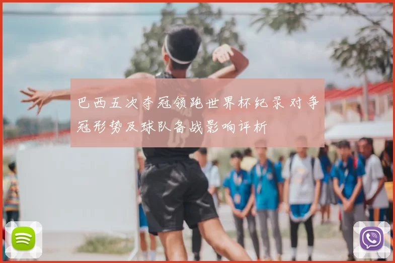 巴西五次夺冠领跑世界杯纪录 对争冠形势及球队备战影响评析