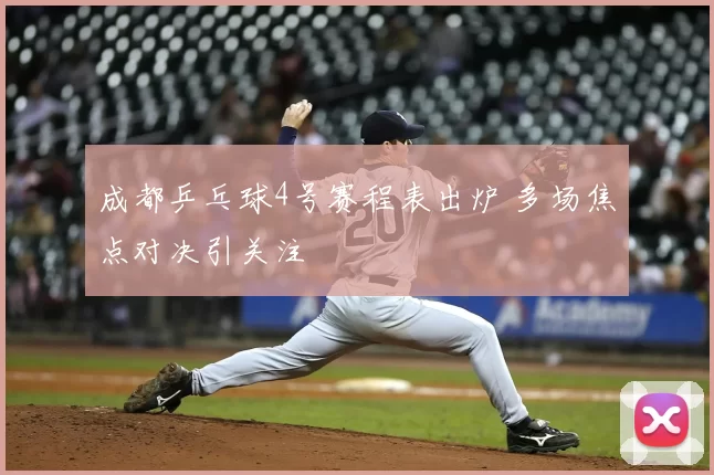 成都乒乓球4号赛程表出炉 多场焦点对决引关注