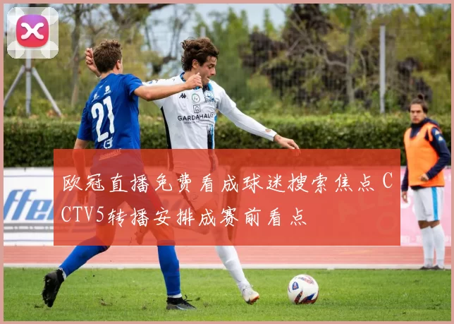 欧冠直播免费看成球迷搜索焦点 CCTV5转播安排成赛前看点