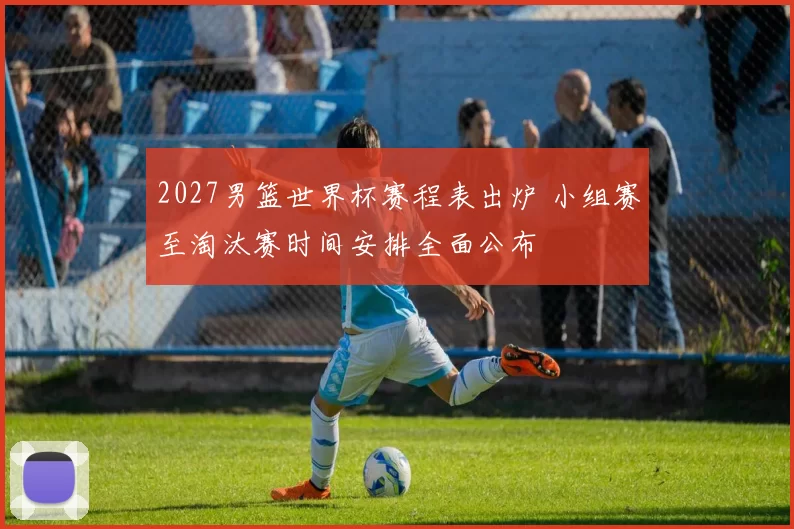 2027男篮世界杯赛程表出炉 小组赛至淘汰赛时间安排全面公布